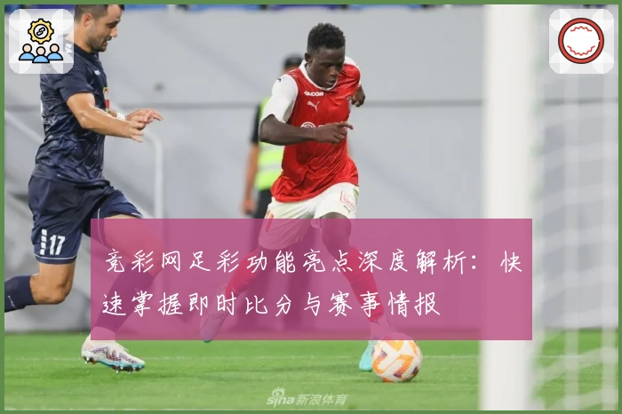 竞彩网足彩功能亮点深度解析：快速掌握即时比分与赛事情报