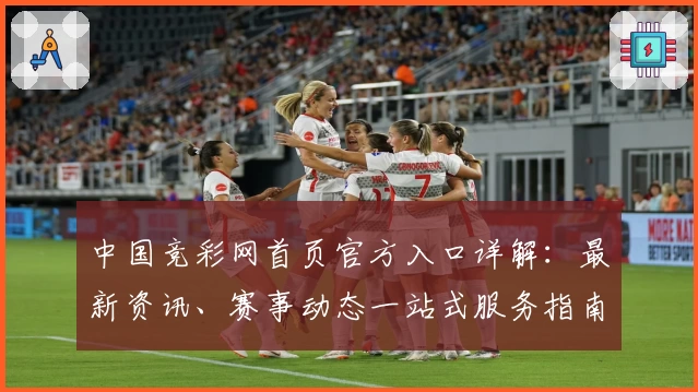 中国竞彩网首页官方入口详解：最新资讯、赛事动态一站式服务指南