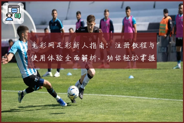 竞彩网足彩新人指南：注册教程与使用体验全面解析，助你轻松掌握操作秘诀