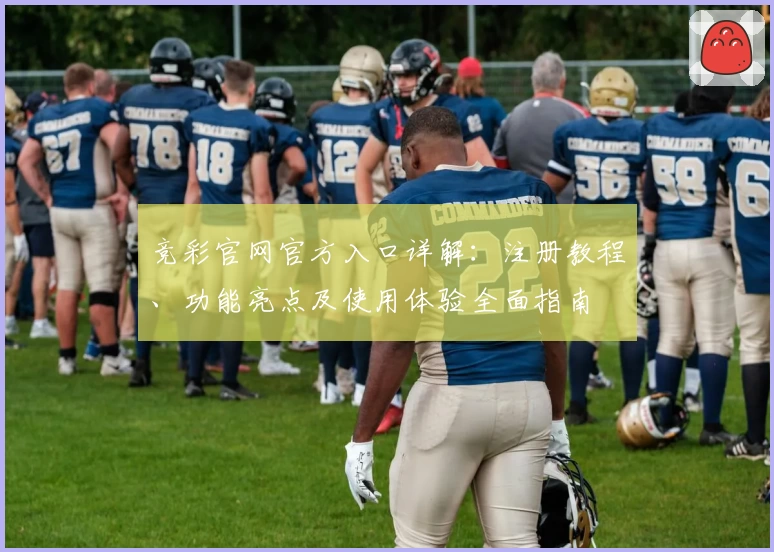 竞彩官网官方入口详解：注册教程、功能亮点及使用体验全面指南