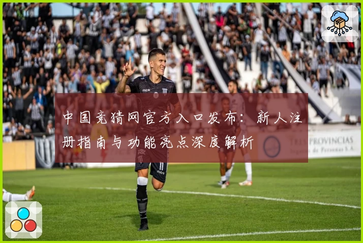 中国竞猜网官方入口发布：新人注册指南与功能亮点深度解析