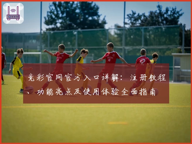 竞彩官网官方入口详解：注册教程、功能亮点及使用体验全面指南