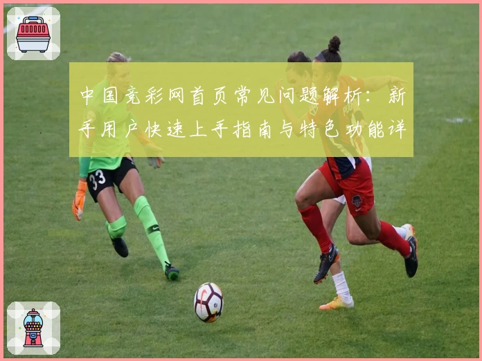 中国竞彩网首页常见问题解析：新手用户快速上手指南与特色功能详解