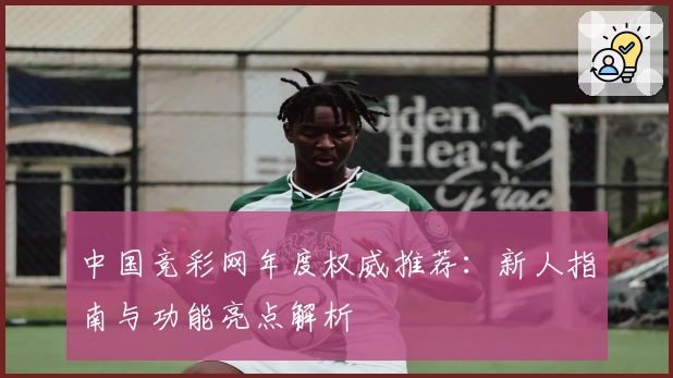 中国竞彩网年度权威推荐：新人指南与功能亮点解析