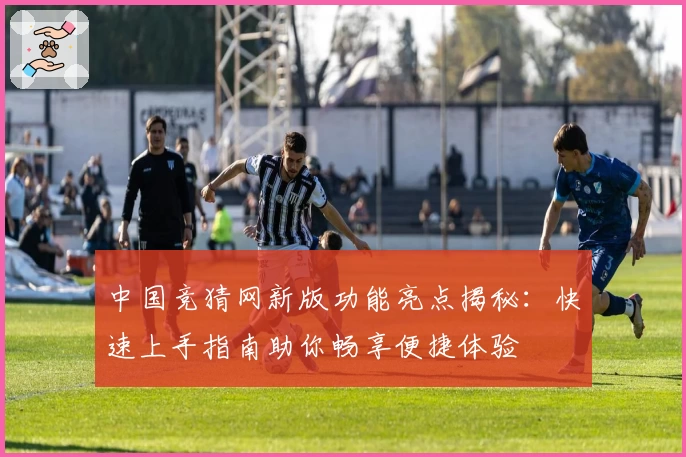 中国竞猜网新版功能亮点揭秘：快速上手指南助你畅享便捷体验
