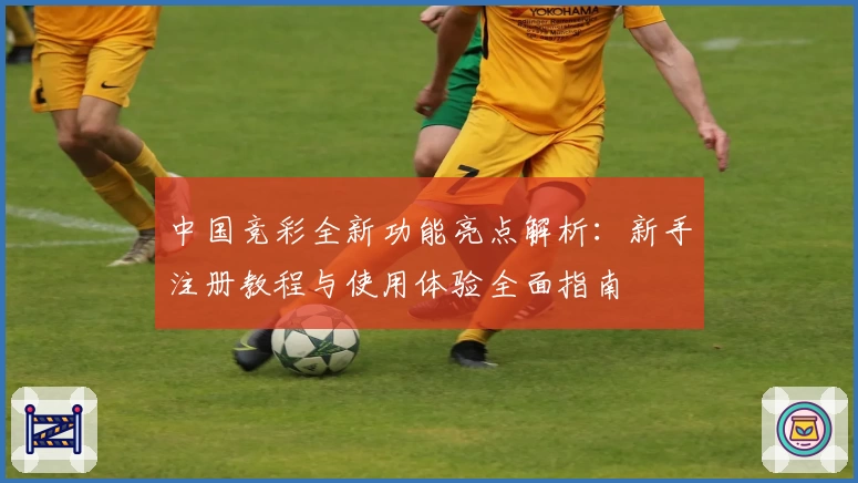 中国竞彩全新功能亮点解析：新手注册教程与使用体验全面指南