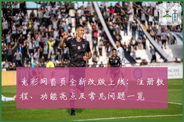 竞彩网首页全新改版上线：注册教程、功能亮点及常见问题一览