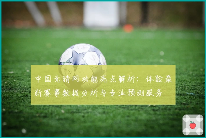 中国竞猜网功能亮点解析：体验最新赛事数据分析与专业预测服务