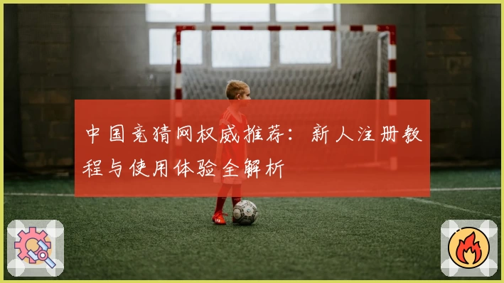 中国竞猜网权威推荐：新人注册教程与使用体验全解析