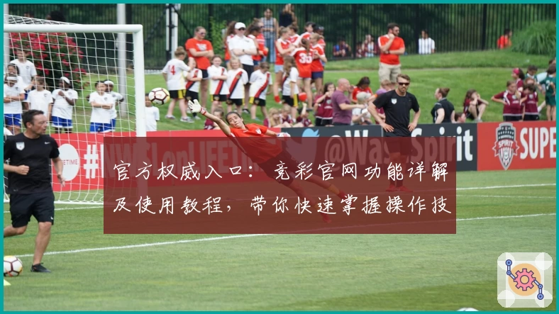 官方权威入口：竞彩官网功能详解及使用教程，带你快速掌握操作技巧