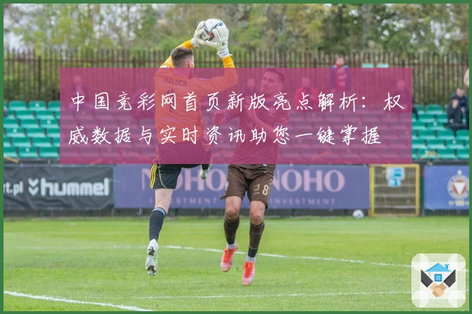 中国竞彩网首页新版亮点解析:权威数据与实时资讯助您一键掌握