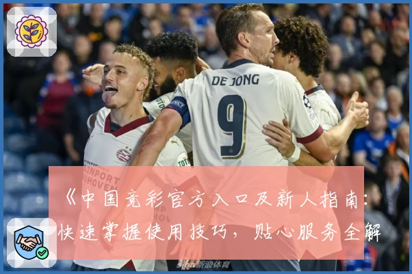 《中国竞彩官方入口及新人指南：快速掌握使用技巧，贴心服务全解析》