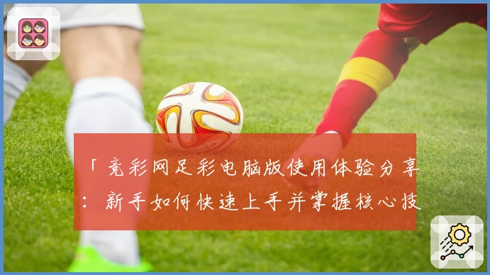「竞彩网足彩电脑版使用体验分享:新手如何快速上手并掌握核心技巧?」