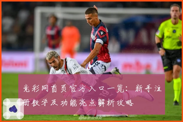 竞彩网首页官方入口一览：新手注册教学及功能亮点解析攻略