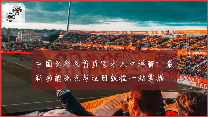 中国竞彩网首页官方入口详解：最新功能亮点与注册教程一站掌握
