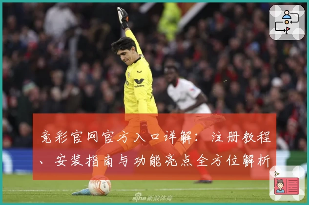 竞彩官网官方入口详解：注册教程、安装指南与功能亮点全方位解析