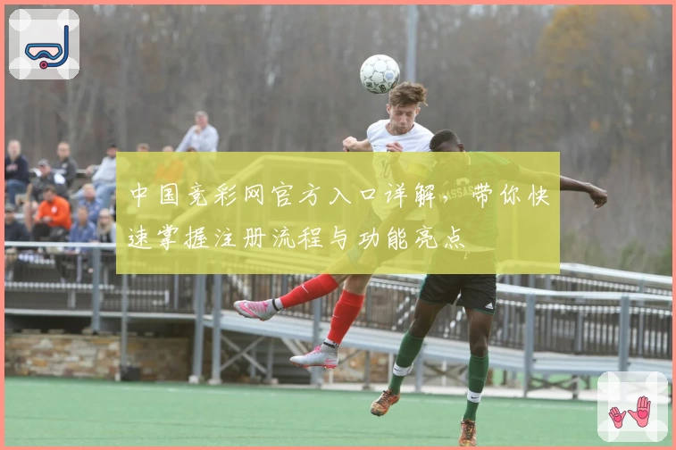 中国竞彩网官方入口详解，带你快速掌握注册流程与功能亮点