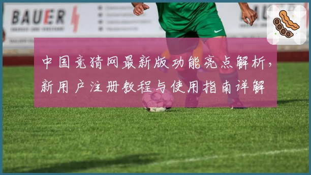 中国竞猜网最新版功能亮点解析，新用户注册教程与使用指南详解