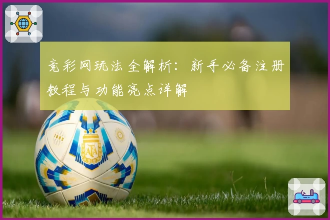 竞彩网玩法全解析：新手必备注册教程与功能亮点详解