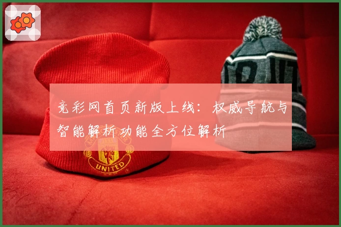 竞彩网首页新版上线：权威导航与智能解析功能全方位解析