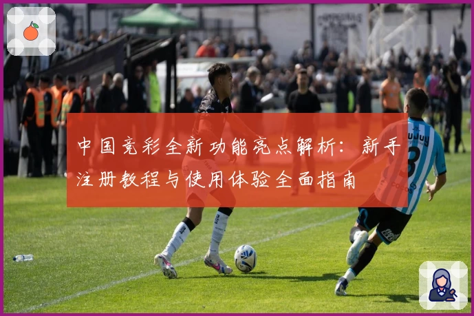 中国竞彩全新功能亮点解析：新手注册教程与使用体验全面指南