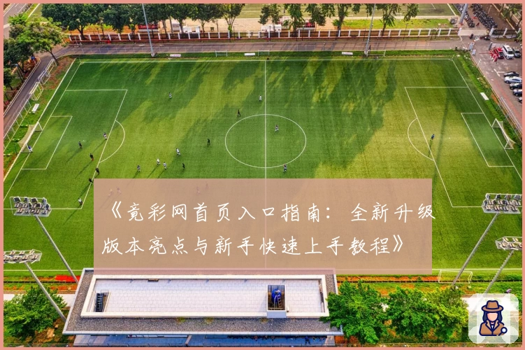 《竟彩网首页入口指南：全新升级版本亮点与新手快速上手教程》