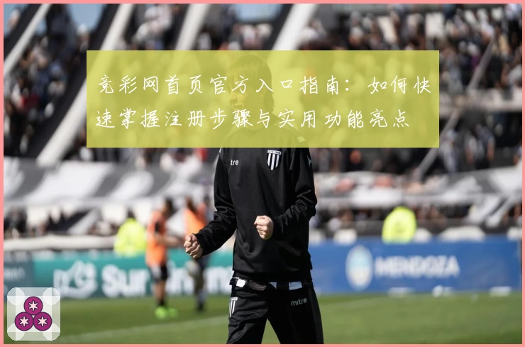 竞彩网首页官方入口指南：如何快速掌握注册步骤与实用功能亮点