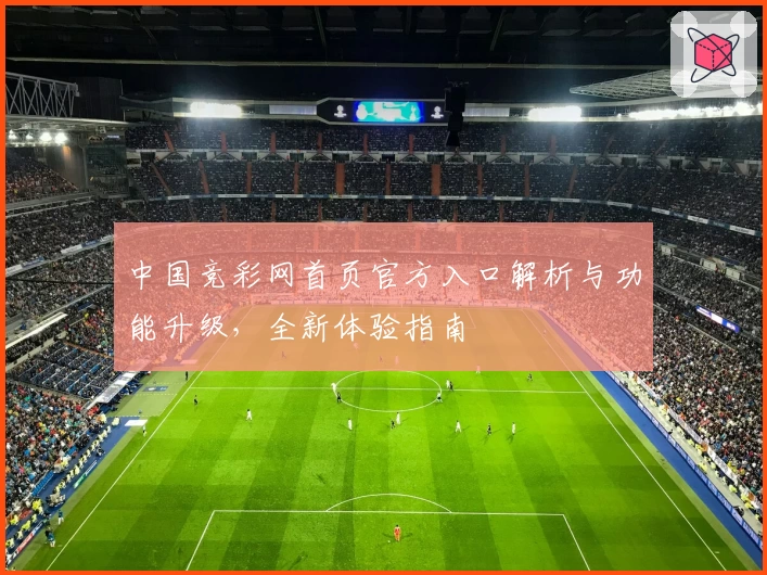 中国竞彩网首页官方入口解析与功能升级,全新体验指南