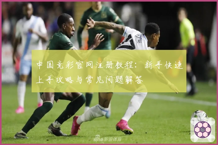 中国竞彩官网注册教程：新手快速上手攻略与常见问题解答
