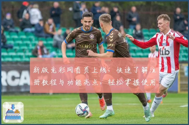 新版竞彩网首页上线，快速了解注册教程与功能亮点，轻松掌握使用技巧
