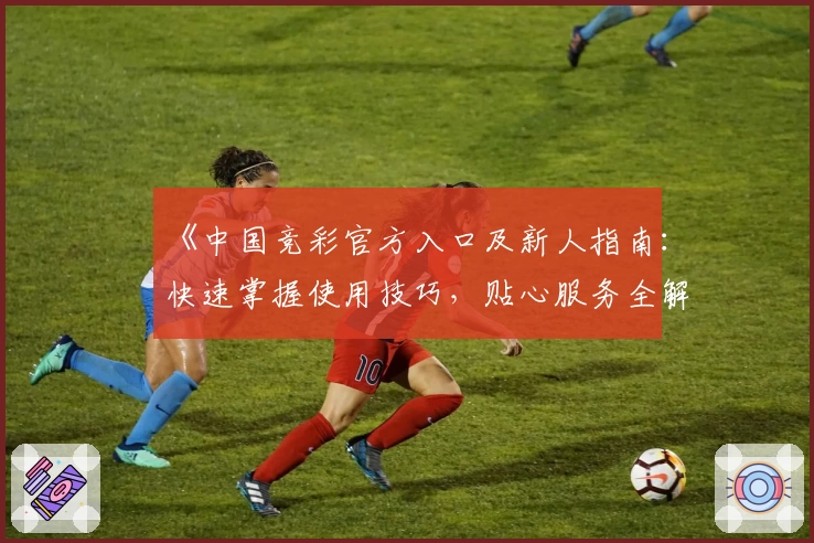 《中国竞彩官方入口及新人指南：快速掌握使用技巧，贴心服务全解析》