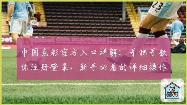 中国竞彩官方入口详解：手把手教你注册登录，新手必看的详细操作指南
