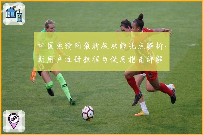 中国竞猜网最新版功能亮点解析，新用户注册教程与使用指南详解