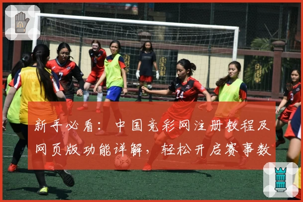 新手必看：中国竞彩网注册教程及网页版功能详解，轻松开启赛事数据分析新体验