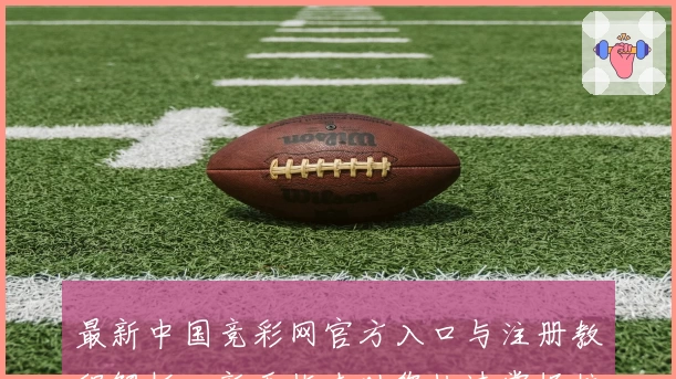 最新中国竞彩网官方入口与注册教程解析，新手指南助您快速掌握核心功能