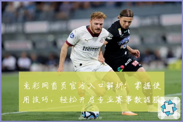 竞彩网首页官方入口解析：掌握使用技巧，轻松开启专业赛事数据服务