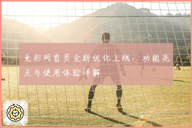 竞彩网首页全新优化上线，功能亮点与使用体验详解