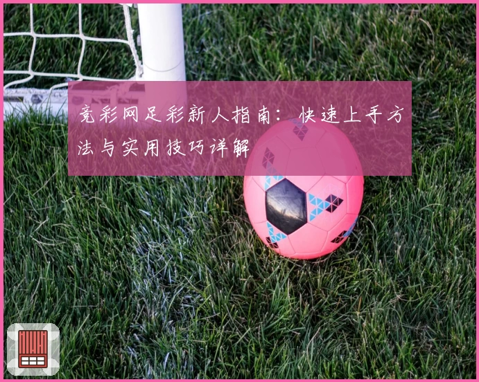 竞彩网足彩新人指南:快速上手方法与实用技巧详解