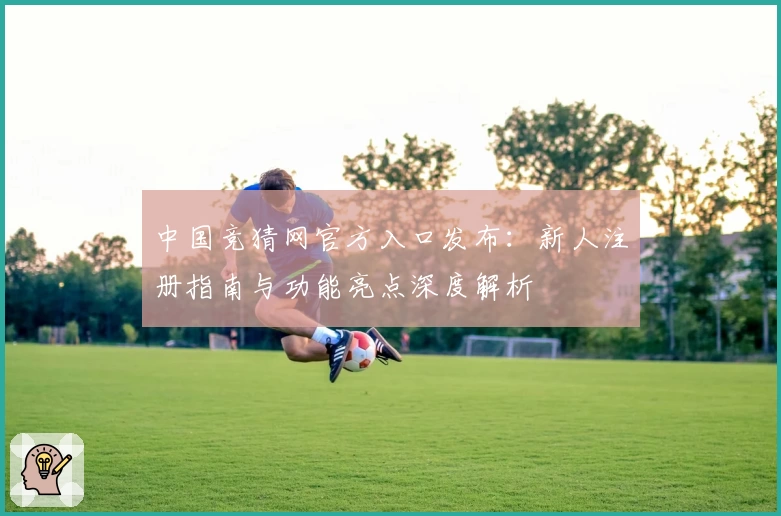 中国竞猜网官方入口发布：新人注册指南与功能亮点深度解析