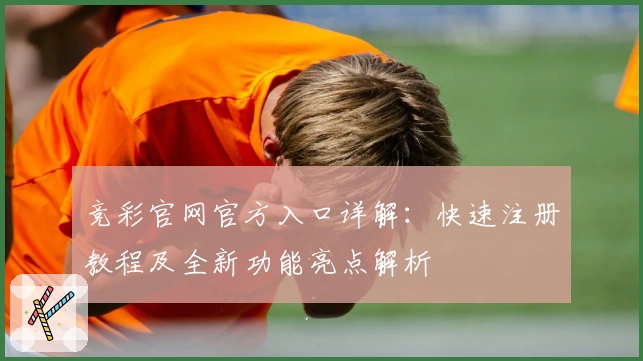 竞彩官网官方入口详解：快速注册教程及全新功能亮点解析