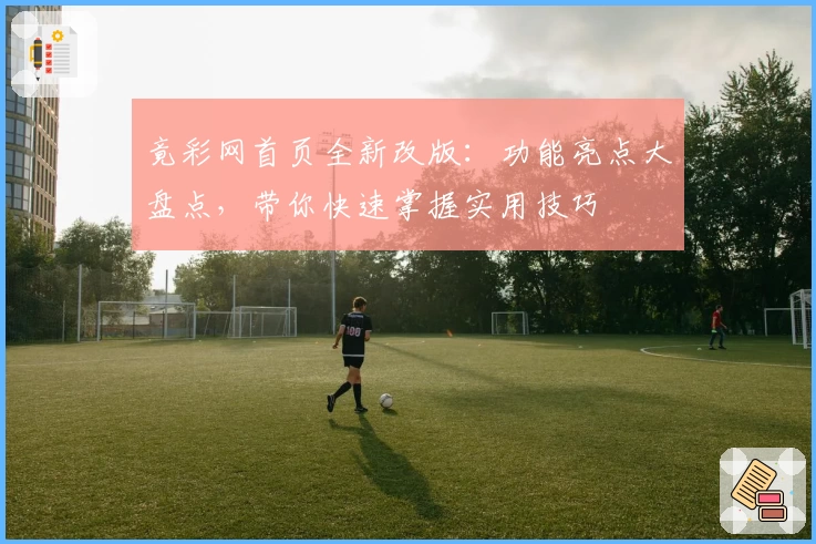 竟彩网首页全新改版：功能亮点大盘点，带你快速掌握实用技巧
