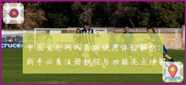 中国竞彩网网页版使用体验解析：新手必看注册教程与功能亮点详解