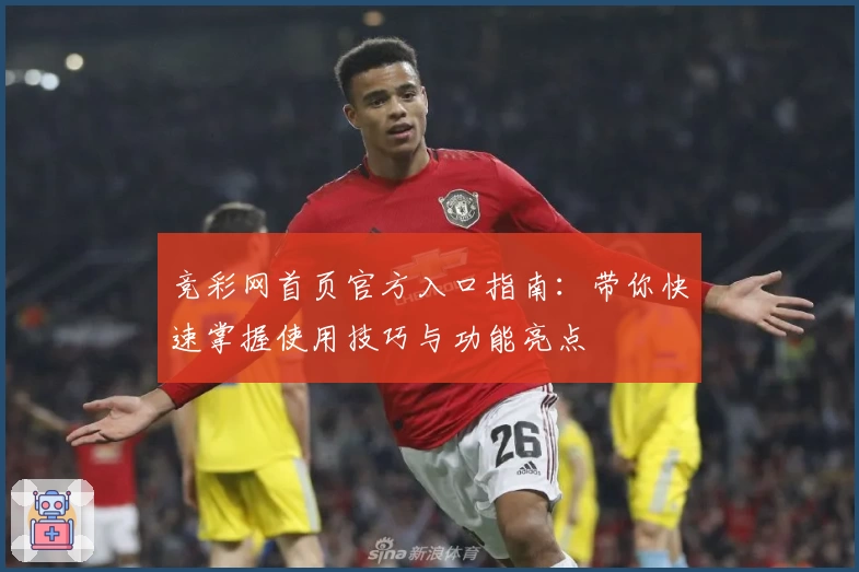 竞彩网首页官方入口指南：带你快速掌握使用技巧与功能亮点