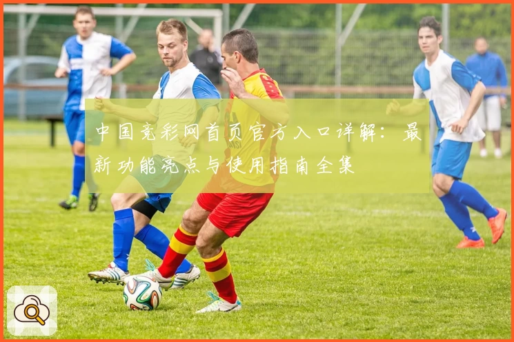 中国竞彩网首页官方入口详解：最新功能亮点与使用指南全集
