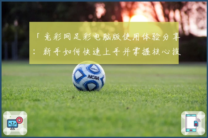 「竞彩网足彩电脑版使用体验分享：新手如何快速上手并掌握核心技巧？」