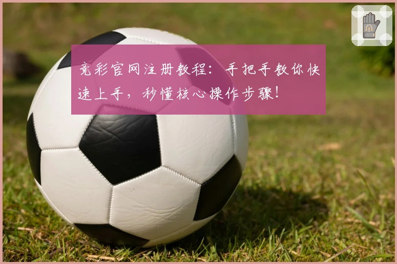 竞彩官网注册教程：手把手教你快速上手，秒懂核心操作步骤！