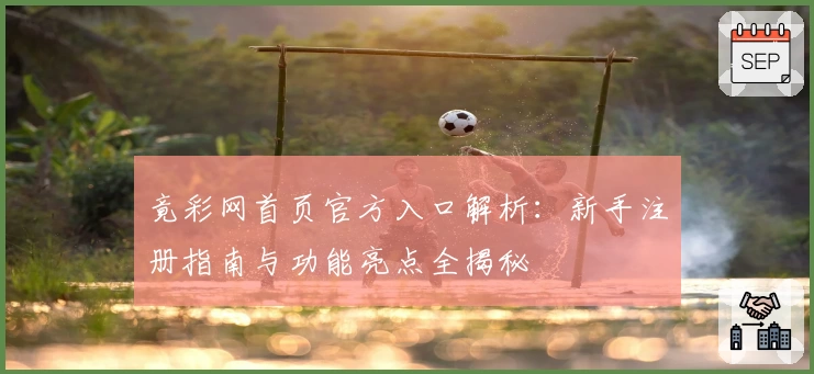 竟彩网首页官方入口解析：新手注册指南与功能亮点全揭秘
