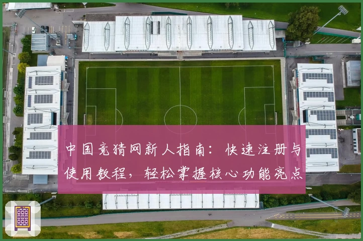 中国竞猜网新人指南：快速注册与使用教程，轻松掌握核心功能亮点