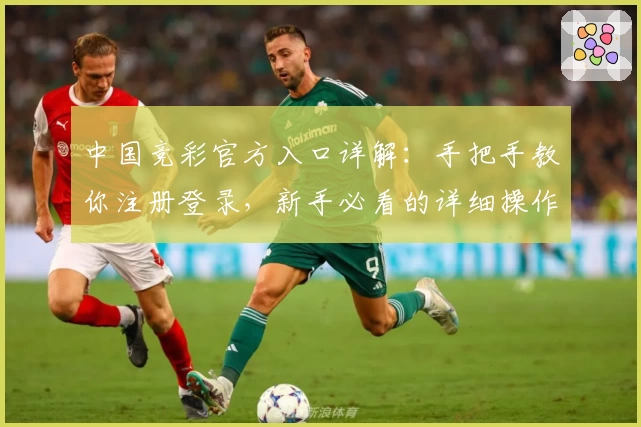 中国竞彩官方入口详解:手把手教你注册登录,新手必看的详细操作指南