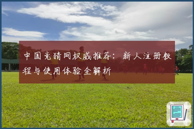 中国竞猜网权威推荐：新人注册教程与使用体验全解析
